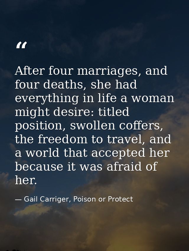 After four marriages, and four deaths, she had everything in life a woman might desire: titled position, swollen coffers — Gail Carriger, Poison or Protect