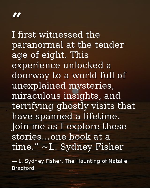 I first witnessed the paranormal at the tender age of eight. This experience unlocked a doorway to a world full of unexp — L. Sydney Fisher, The Haunting of Natalie Bradford