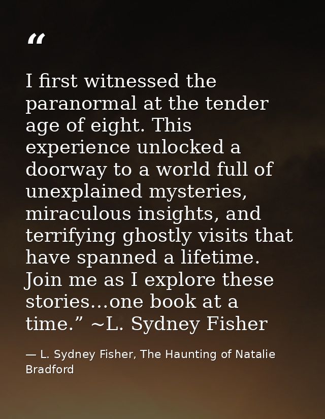 I first witnessed the paranormal at the tender age of eight. This experience unlocked a doorway to a world full of unexp — L. Sydney Fisher, The Haunting of Natalie Bradford