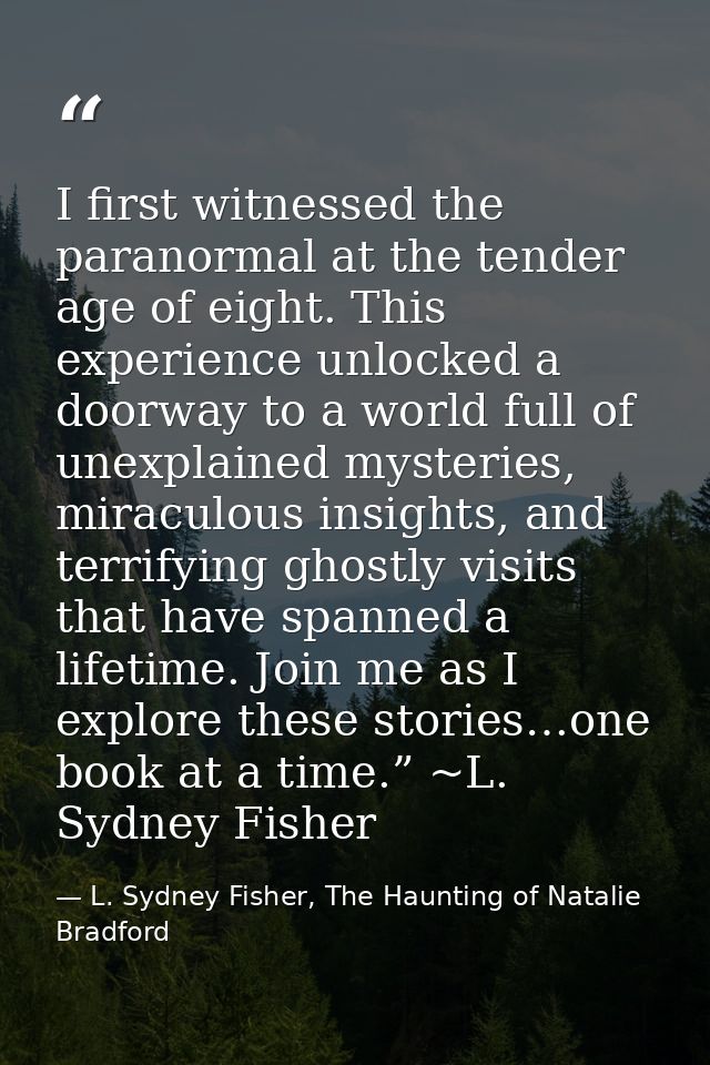 I first witnessed the paranormal at the tender age of eight. This experience unlocked a doorway to a world full of unexp — L. Sydney Fisher, The Haunting of Natalie Bradford