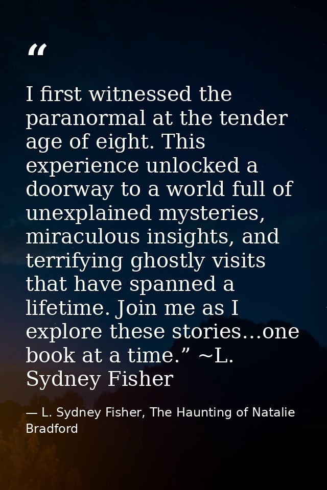I first witnessed the paranormal at the tender age of eight. This experience unlocked a doorway to a world full of unexp — L. Sydney Fisher, The Haunting of Natalie Bradford