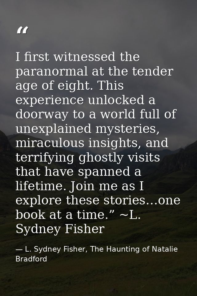 I first witnessed the paranormal at the tender age of eight. This experience unlocked a doorway to a world full of unexp — L. Sydney Fisher, The Haunting of Natalie Bradford