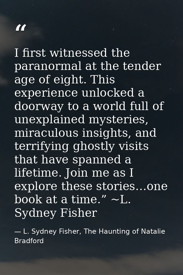 I first witnessed the paranormal at the tender age of eight. This experience unlocked a doorway to a world full of unexp — L. Sydney Fisher, The Haunting of Natalie Bradford