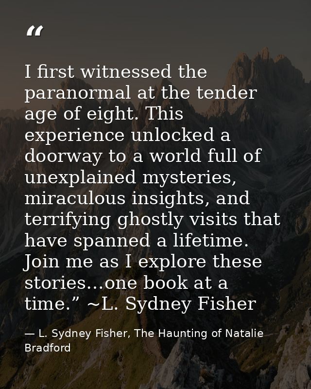 I first witnessed the paranormal at the tender age of eight. This experience unlocked a doorway to a world full of unexp — L. Sydney Fisher, The Haunting of Natalie Bradford