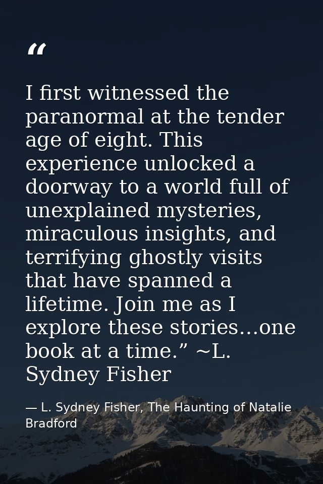 I first witnessed the paranormal at the tender age of eight. This experience unlocked a doorway to a world full of unexp — L. Sydney Fisher, The Haunting of Natalie Bradford