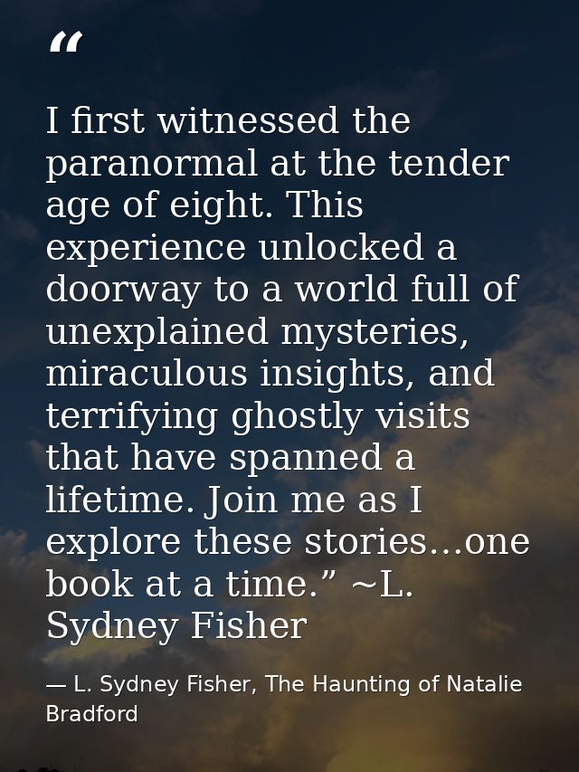 I first witnessed the paranormal at the tender age of eight. This experience unlocked a doorway to a world full of unexp — L. Sydney Fisher, The Haunting of Natalie Bradford