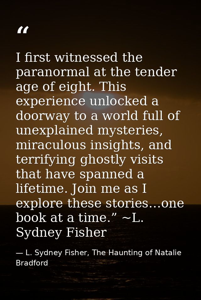 I first witnessed the paranormal at the tender age of eight. This experience unlocked a doorway to a world full of unexp — L. Sydney Fisher, The Haunting of Natalie Bradford