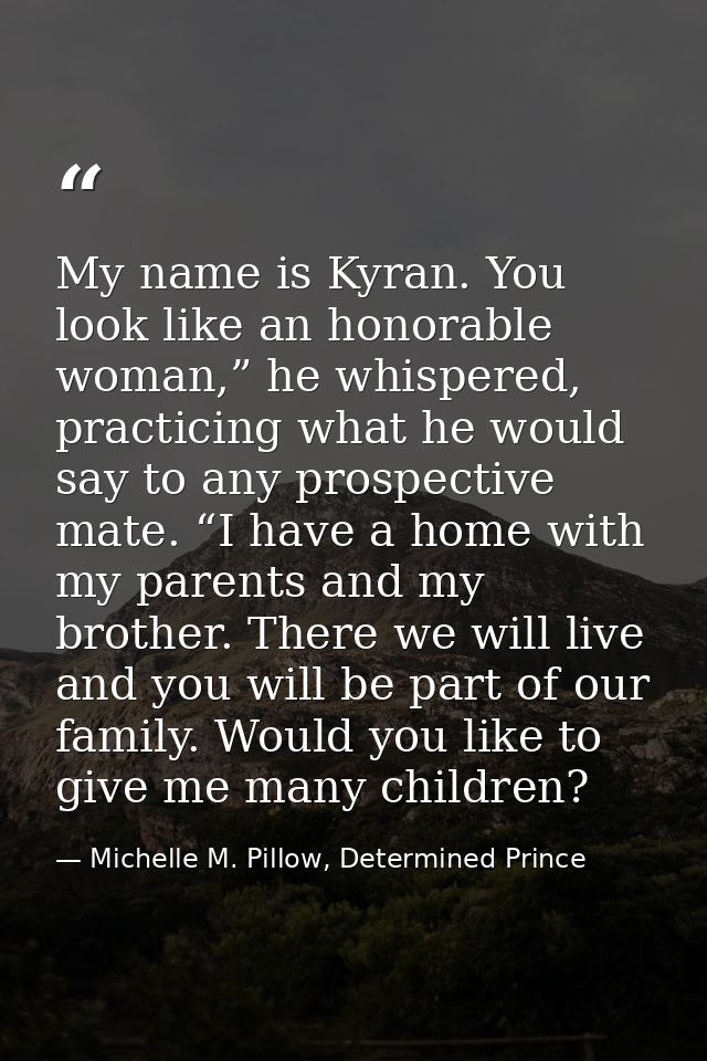 My name is Kyran. You look like an honorable woman,” he whispered, practicing what he would say to any prospective mate. — Michelle M. Pillow, Determined Prince