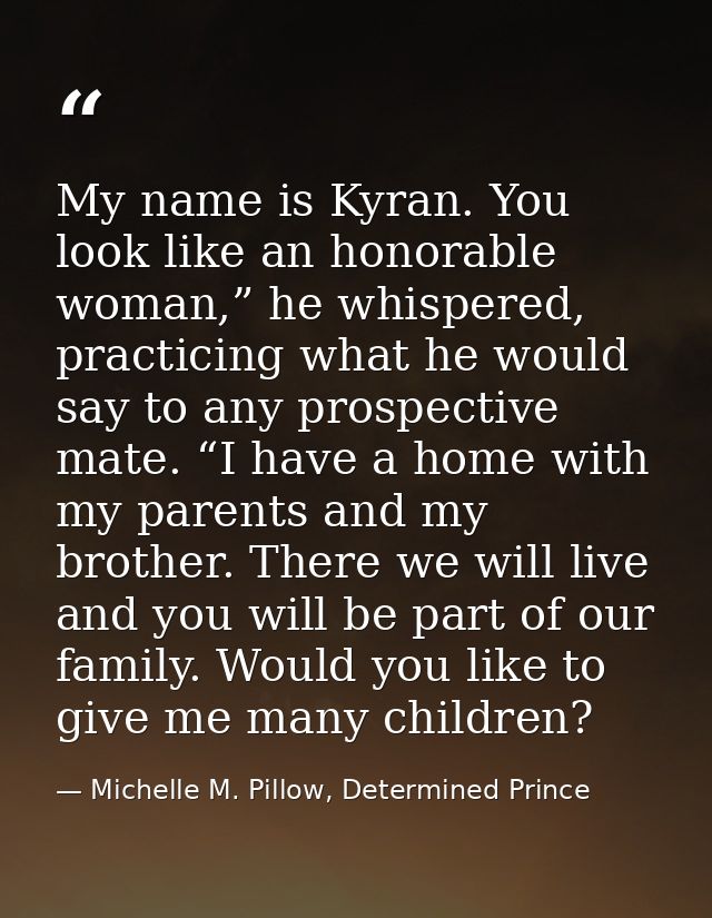 My name is Kyran. You look like an honorable woman,” he whispered, practicing what he would say to any prospective mate. — Michelle M. Pillow, Determined Prince