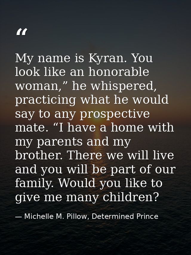 My name is Kyran. You look like an honorable woman,” he whispered, practicing what he would say to any prospective mate. — Michelle M. Pillow, Determined Prince