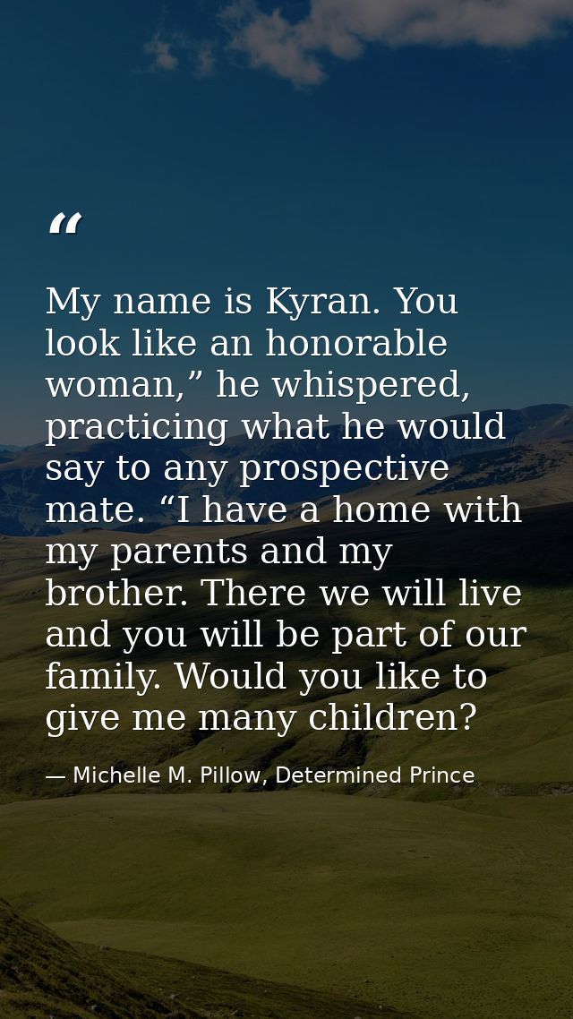 My name is Kyran. You look like an honorable woman,” he whispered, practicing what he would say to any prospective mate. — Michelle M. Pillow, Determined Prince