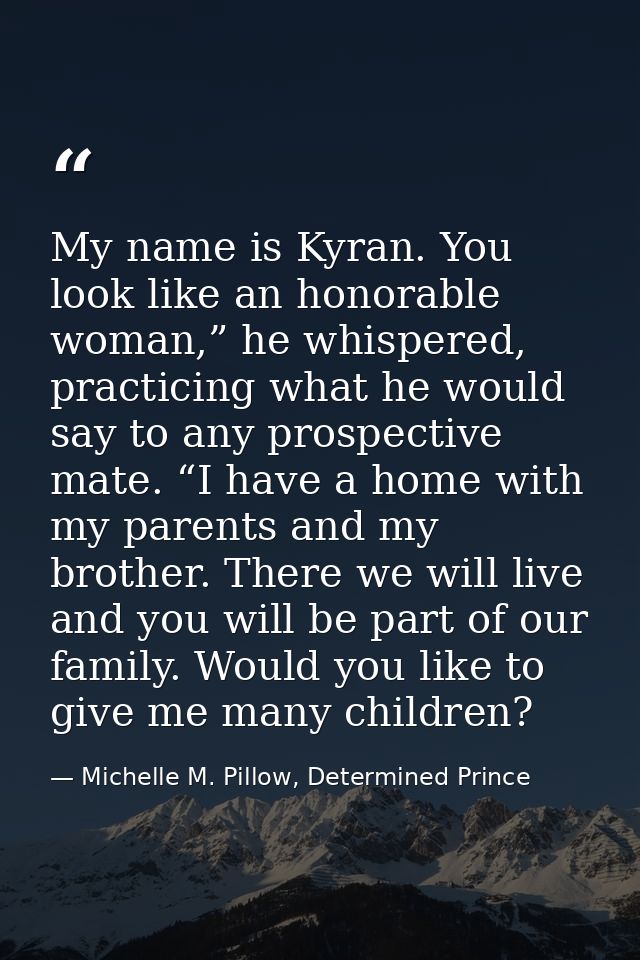 My name is Kyran. You look like an honorable woman,” he whispered, practicing what he would say to any prospective mate. — Michelle M. Pillow, Determined Prince