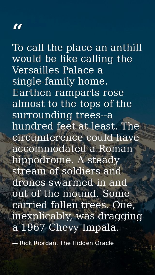 To call the place an anthill would be like calling the Versailles Palace a single-family home. Earthen ramparts rose alm — Rick Riordan, The Hidden Oracle