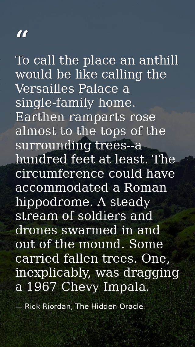 To call the place an anthill would be like calling the Versailles Palace a single-family home. Earthen ramparts rose alm — Rick Riordan, The Hidden Oracle