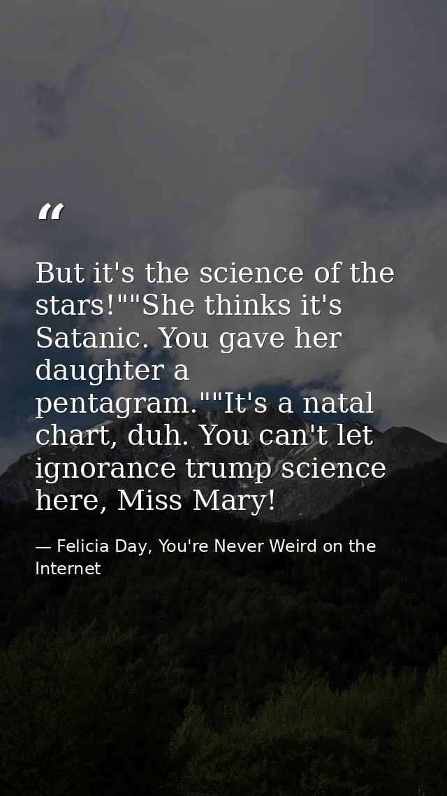But it's the science of the stars!""She thinks it's Satanic. You gave her daughter a pentagram.""It's a natal chart, duh — Felicia Day, You're Never Weird on the Internet