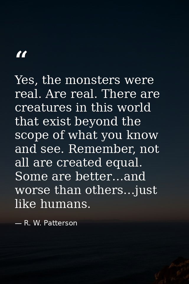 Yes, the monsters were real. Are real. There are creatures in this world that exist beyond the scope of what you know an — R. W. Patterson