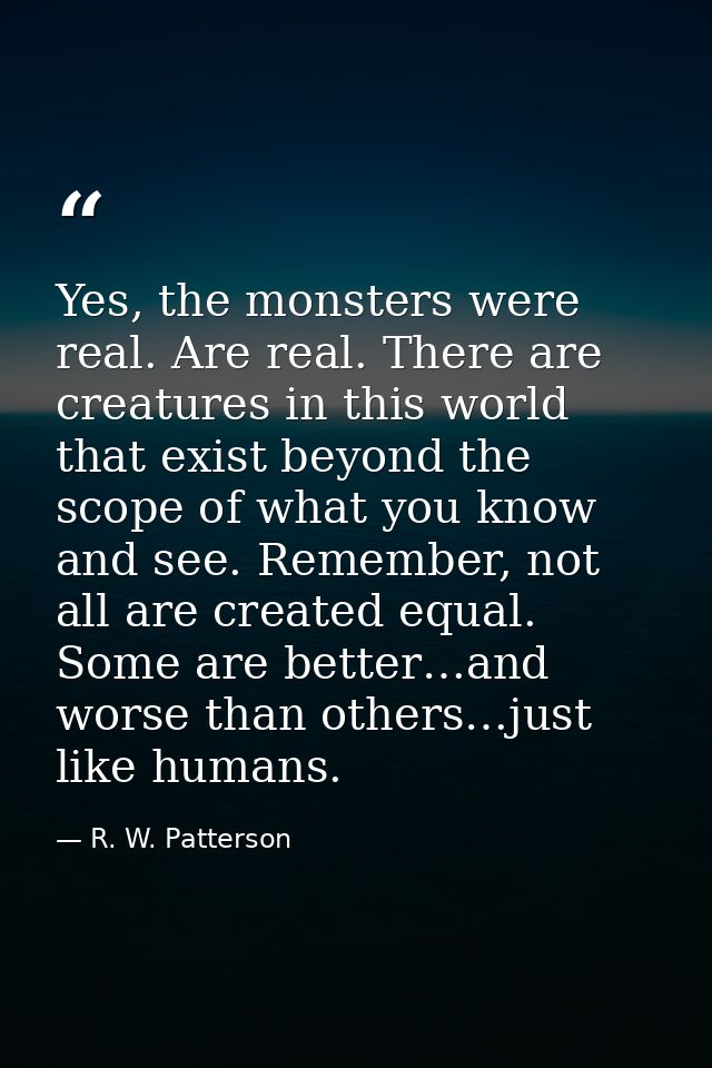 Yes, the monsters were real. Are real. There are creatures in this world that exist beyond the scope of what you know an — R. W. Patterson
