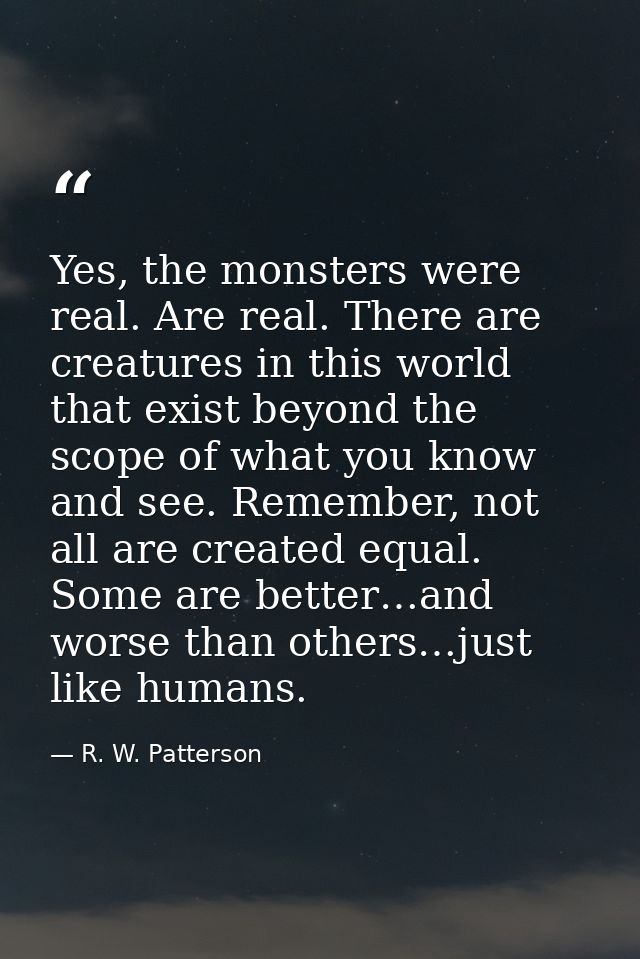 Yes, the monsters were real. Are real. There are creatures in this world that exist beyond the scope of what you know an — R. W. Patterson