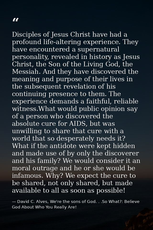 Disciples of Jesus Christ have had a profound life-altering experience. They have encountered a supernatural personality — David C. Alves, We're the sons of God. . .So What?: Believe God About Who You Really Are!