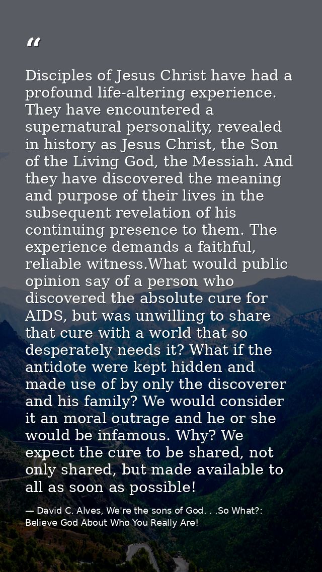 Disciples of Jesus Christ have had a profound life-altering experience. They have encountered a supernatural personality — David C. Alves, We're the sons of God. . .So What?: Believe God About Who You Really Are!
