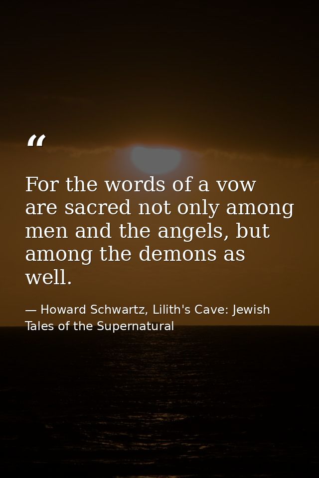 For the words of a vow are sacred not only among men and the angels, but among the demons as well. — Howard Schwartz, Lilith's Cave: Jewish Tales of the Supernatural