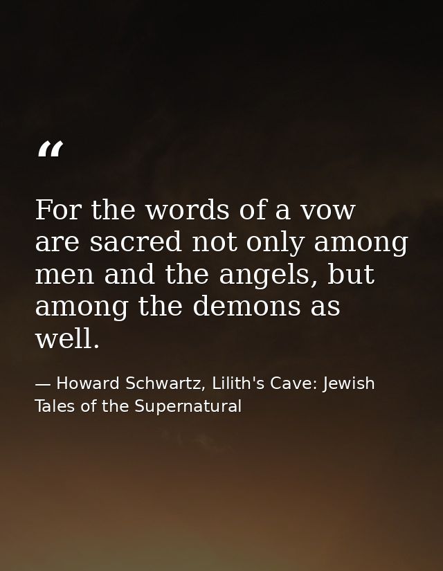 For the words of a vow are sacred not only among men and the angels, but among the demons as well. — Howard Schwartz, Lilith's Cave: Jewish Tales of the Supernatural