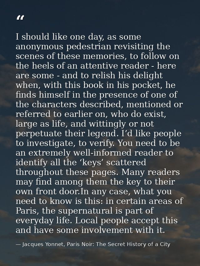 I should like one day, as some anonymous pedestrian revisiting the scenes of these memories, to follow on the heels of a — Jacques Yonnet, Paris Noir: The Secret History of a City