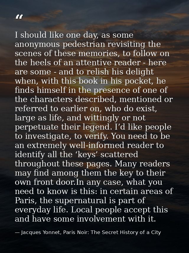 I should like one day, as some anonymous pedestrian revisiting the scenes of these memories, to follow on the heels of a — Jacques Yonnet, Paris Noir: The Secret History of a City