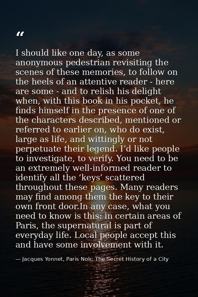 I should like one day, as some anonymous pedestrian revisiting the scenes of these memories, to follow on the heels of a — Jacques Yonnet, Paris Noir: The Secret History of a City