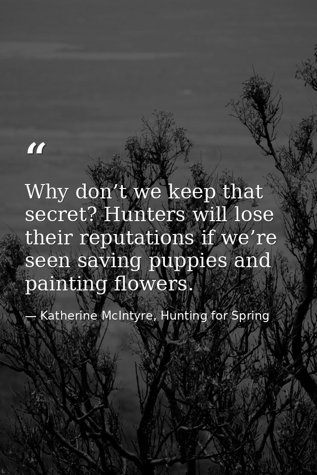 Why don’t we keep that secret? Hunters will lose their reputations if we’re seen saving puppies and painting flowers. — Katherine McIntyre, Hunting for Spring