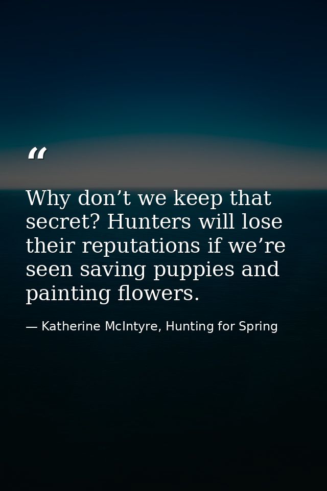 Why don’t we keep that secret? Hunters will lose their reputations if we’re seen saving puppies and painting flowers. — Katherine McIntyre, Hunting for Spring