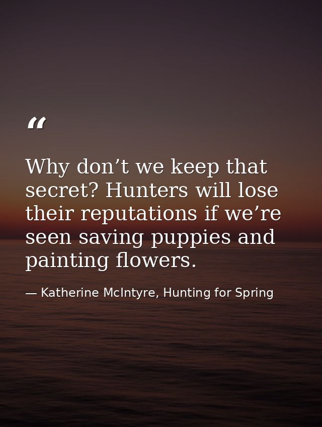 Why don’t we keep that secret? Hunters will lose their reputations if we’re seen saving puppies and painting flowers. — Katherine McIntyre, Hunting for Spring