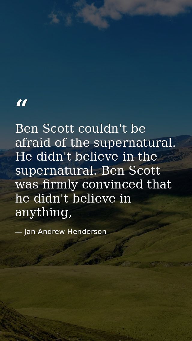 Ben Scott couldn't be afraid of the supernatural. He didn't believe in the supernatural. Ben Scott was firmly convinced  — Jan-Andrew Henderson