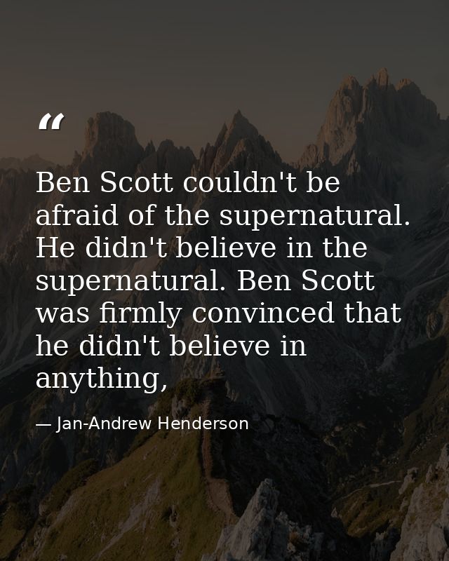 Ben Scott couldn't be afraid of the supernatural. He didn't believe in the supernatural. Ben Scott was firmly convinced  — Jan-Andrew Henderson