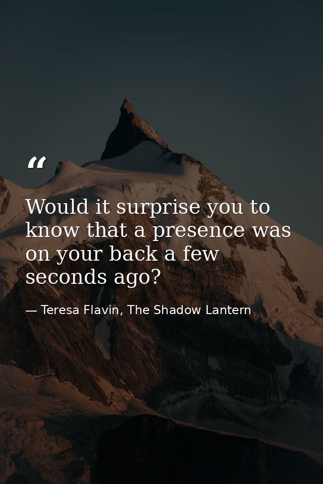 Would it surprise you to know that a presence was on your back a few seconds ago? — Teresa Flavin, The Shadow Lantern