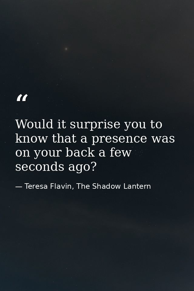 Would it surprise you to know that a presence was on your back a few seconds ago? — Teresa Flavin, The Shadow Lantern