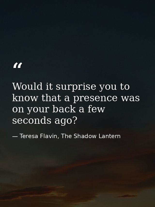 Would it surprise you to know that a presence was on your back a few seconds ago? — Teresa Flavin, The Shadow Lantern