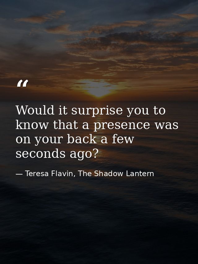 Would it surprise you to know that a presence was on your back a few seconds ago? — Teresa Flavin, The Shadow Lantern