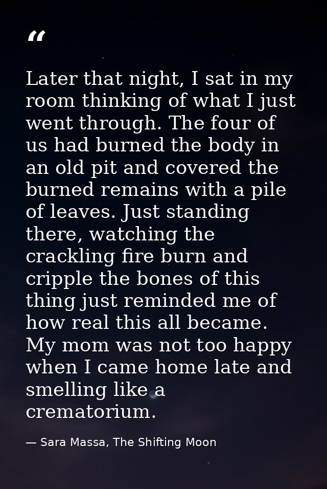 Later that night, I sat in my room thinking of what I just went through. The four of us had burned the body in an old pi — Sara Massa, The Shifting Moon
