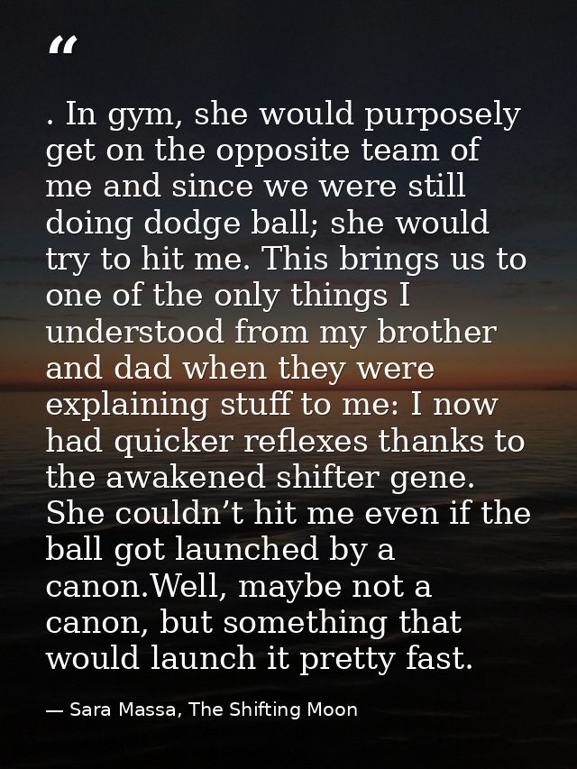 . In gym, she would purposely get on the opposite team of me and since we were still doing dodge ball; she would try to  — Sara Massa, The Shifting Moon