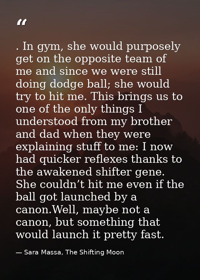 . In gym, she would purposely get on the opposite team of me and since we were still doing dodge ball; she would try to  — Sara Massa, The Shifting Moon