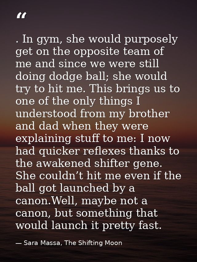 . In gym, she would purposely get on the opposite team of me and since we were still doing dodge ball; she would try to  — Sara Massa, The Shifting Moon