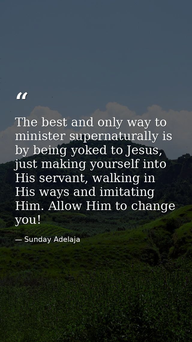 The best and only way to minister supernaturally is by being yoked to Jesus, just making yourself into His servant, walk — Sunday Adelaja