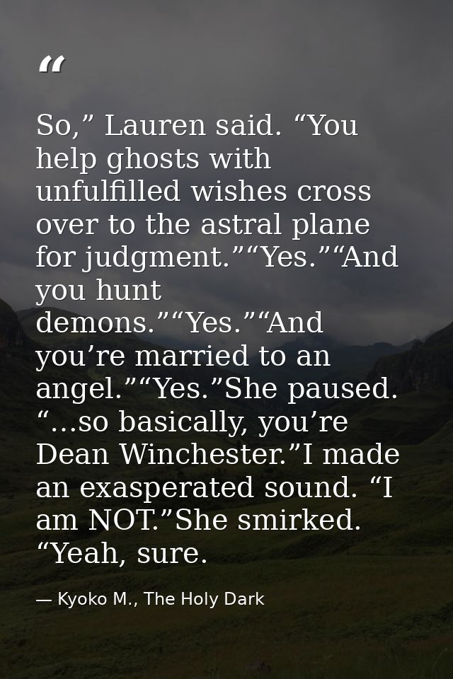 So,” Lauren said. “You help ghosts with unfulfilled wishes cross over to the astral plane for judgment.”“Yes.”“And you h — Kyoko M., The Holy Dark