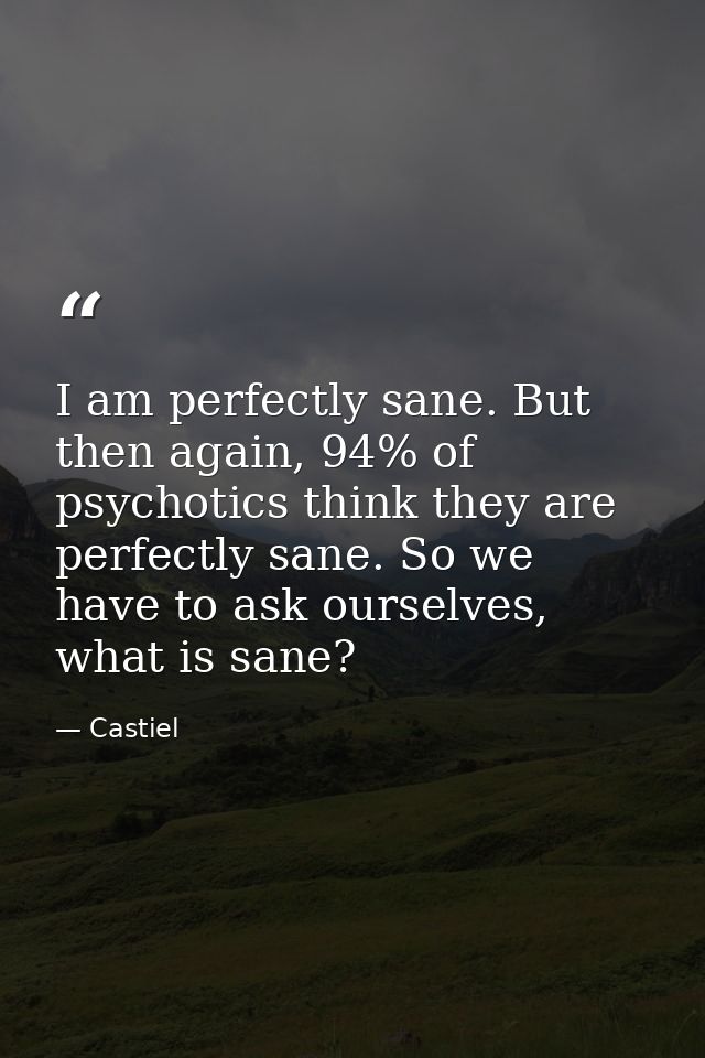 I am perfectly sane. But then again, 94% of psychotics think they are perfectly sane. So we have to ask ourselves, what  — Castiel