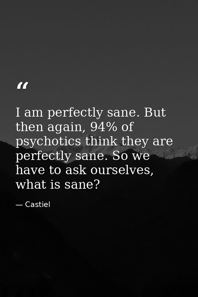 I am perfectly sane. But then again, 94% of psychotics think they are perfectly sane. So we have to ask ourselves, what  — Castiel