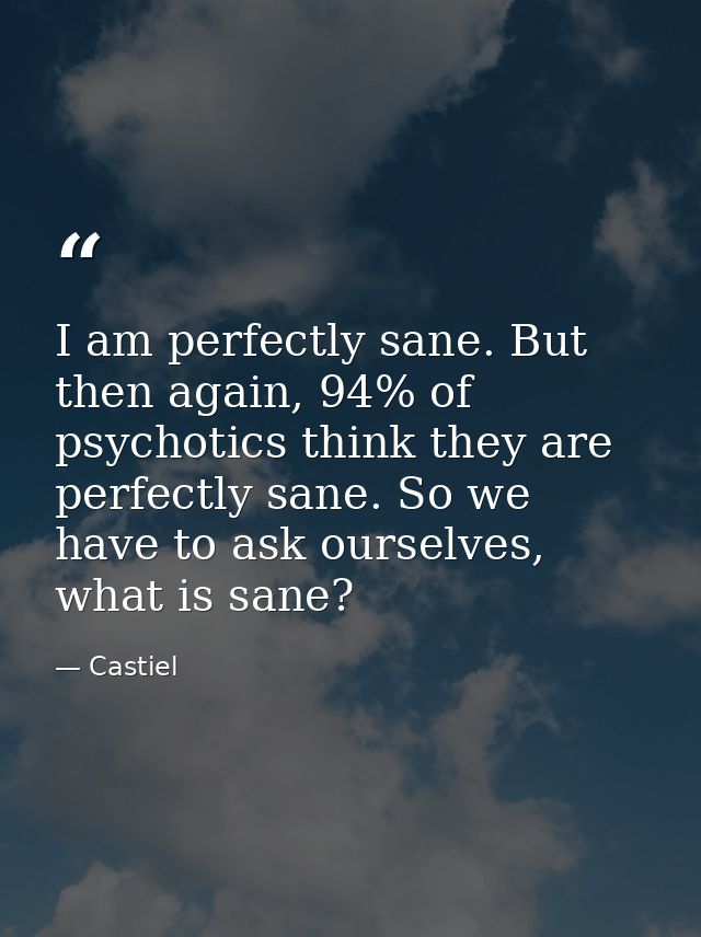I am perfectly sane. But then again, 94% of psychotics think they are perfectly sane. So we have to ask ourselves, what  — Castiel