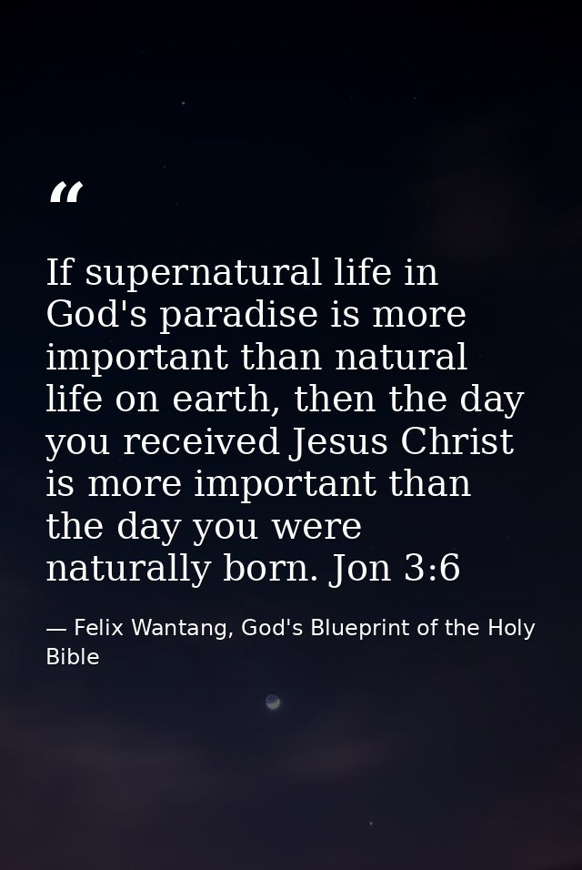 If supernatural life in God's paradise is more important than natural life on earth, then the day you received Jesus Chr — Felix Wantang, God's Blueprint of the Holy Bible