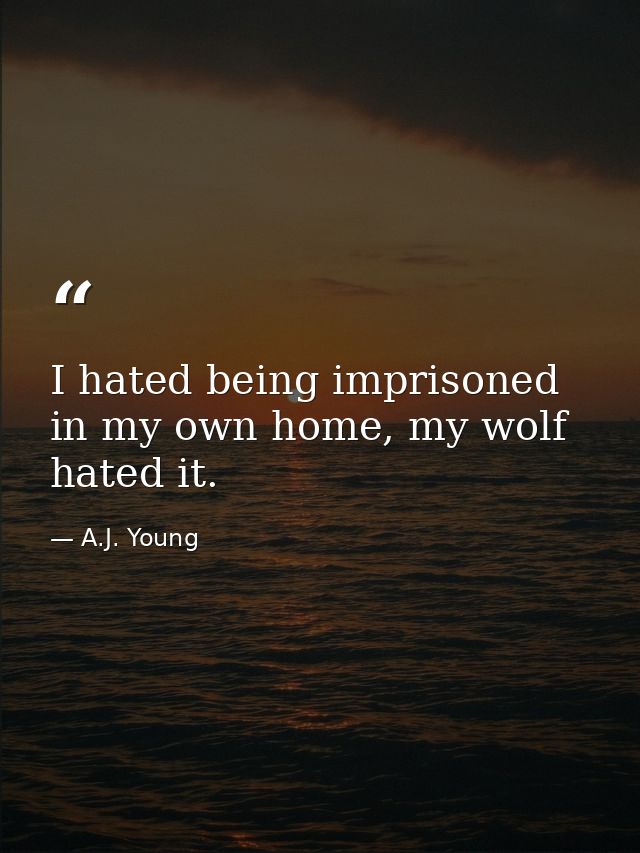 I hated being imprisoned in my own home, my wolf hated it. — A.J. Young