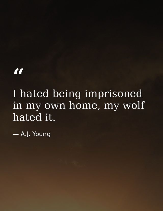 I hated being imprisoned in my own home, my wolf hated it. — A.J. Young